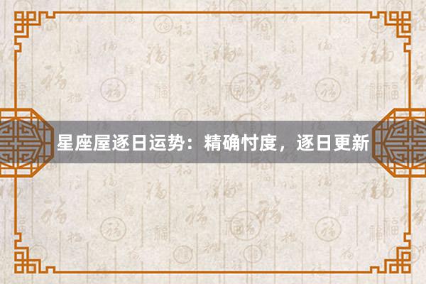 星座屋逐日运势：精确忖度，逐日更新